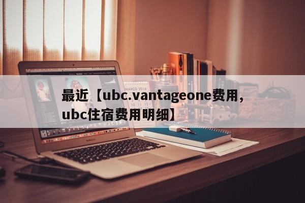 最近【ubc.vantageone费用,ubc住宿费用明细】