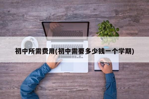 初中所需费用(初中需要多少钱一个学期)