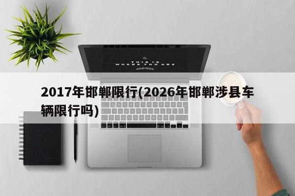 2017年邯郸限行(2026年邯郸涉县车辆限行吗)