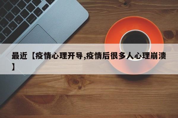 最近【疫情心理开导,疫情后很多人心理崩溃】