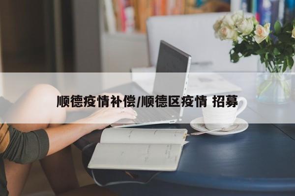 顺德疫情补偿/顺德区疫情 招募