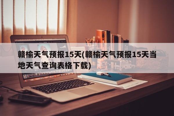 赣榆天气预报15天(赣榆天气预报15天当地天气查询表格下载)