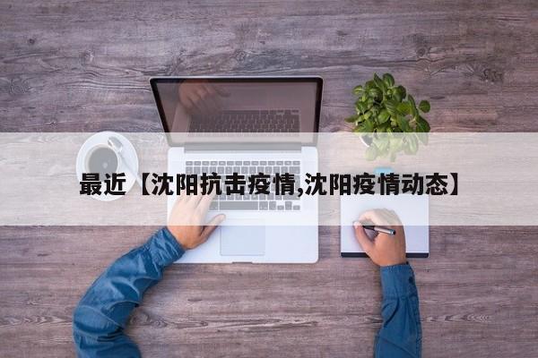 最近【沈阳抗击疫情,沈阳疫情动态】
