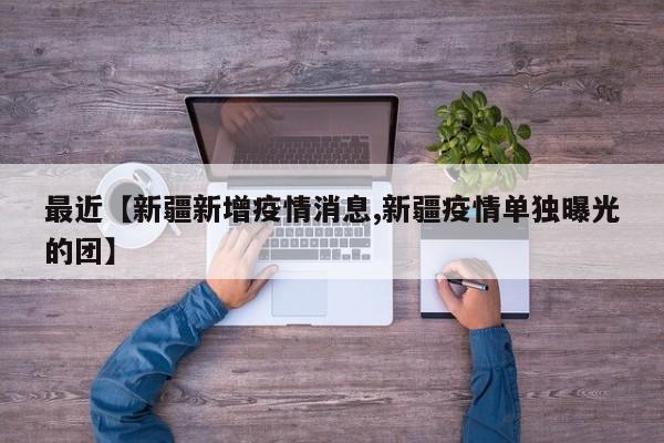 最近【新疆新增疫情消息,新疆疫情单独曝光的团】