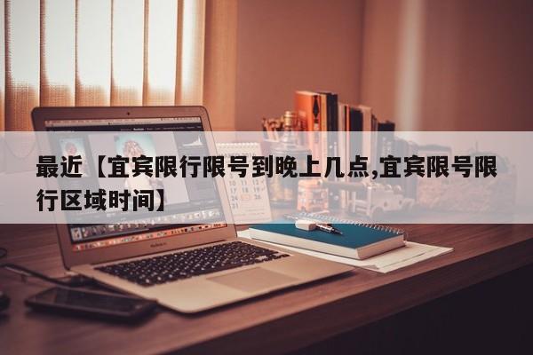 最近【宜宾限行限号到晚上几点,宜宾限号限行区域时间】