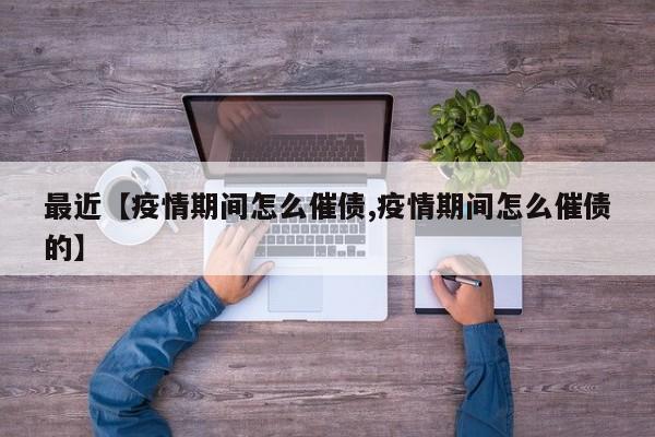 最近【疫情期间怎么催债,疫情期间怎么催债的】