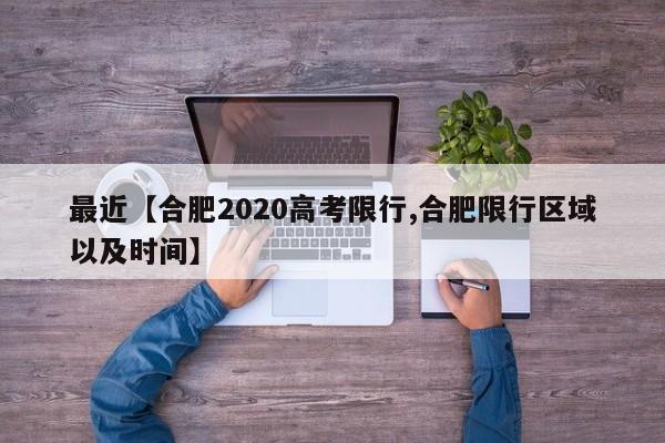 最近【合肥2020高考限行,合肥限行区域以及时间】
