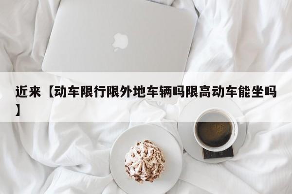 近来【动车限行限外地车辆吗限高动车能坐吗】