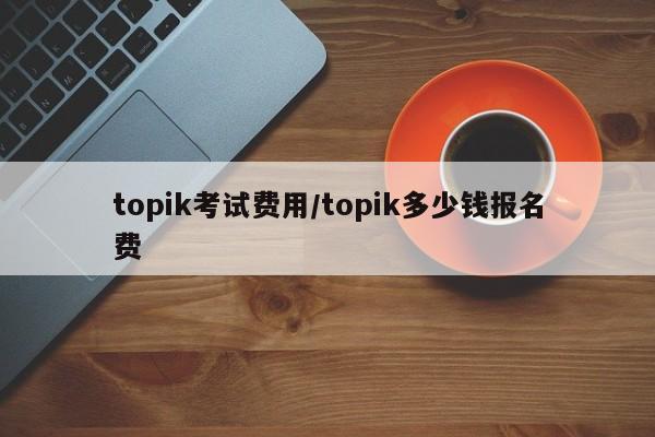 topik考试费用/topik多少钱报名费