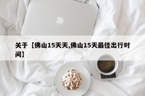 关于【佛山15天天,佛山15天最佳出行时间】