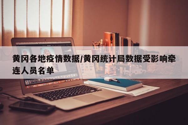 黄冈各地疫情数据/黄冈统计局数据受影响牵连人员名单
