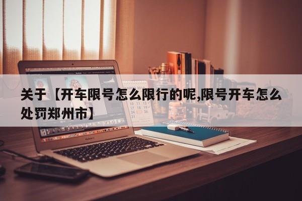 关于【开车限号怎么限行的呢,限号开车怎么处罚郑州市】