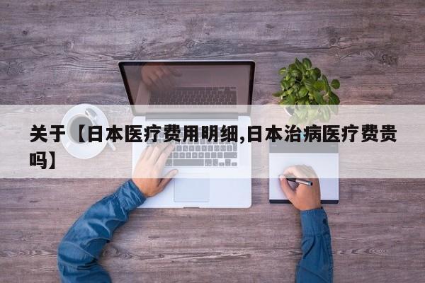 关于【日本医疗费用明细,日本治病医疗费贵吗】