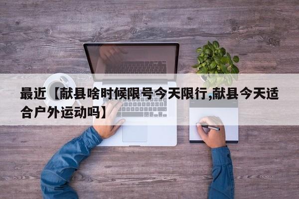 最近【献县啥时候限号今天限行,献县今天适合户外运动吗】