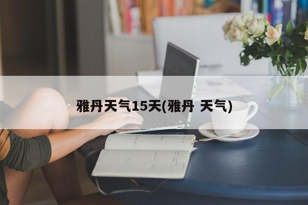 雅丹天气15天(雅丹 天气)