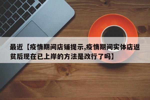 最近【疫情期间店铺提示,疫情期间实体店返贫后现在已上岸的方法是改行了吗】