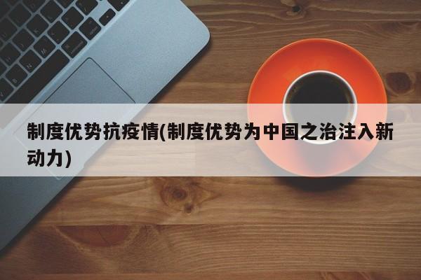 制度优势抗疫情(制度优势为中国之治注入新动力)