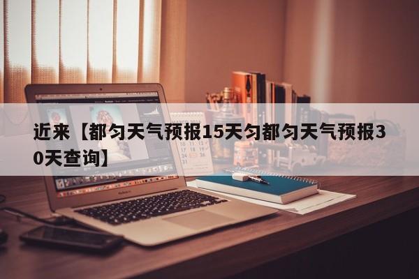 近来【都匀天气预报15天匀都匀天气预报30天查询】