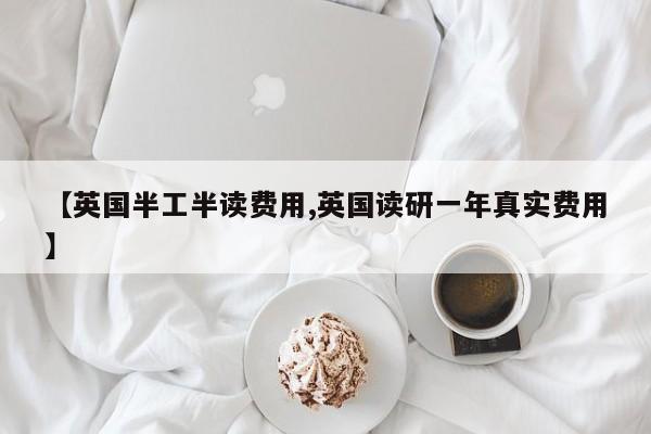 【英国半工半读费用,英国读研一年真实费用】