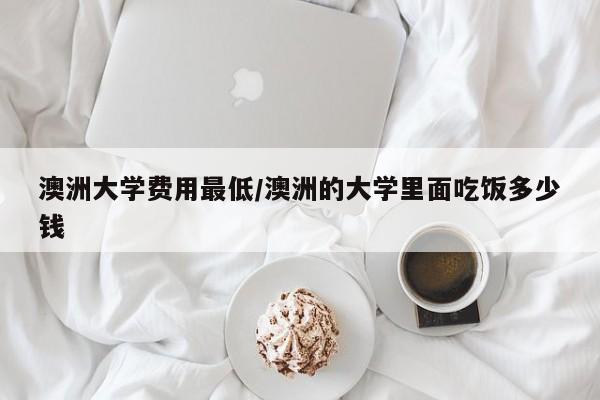 澳洲大学费用最低/澳洲的大学里面吃饭多少钱