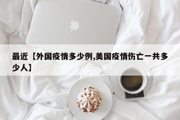 最近【外国疫情多少例,美国疫情伤亡一共多少人】