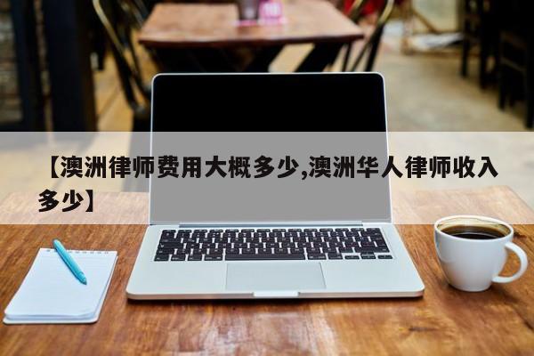 【澳洲律师费用大概多少,澳洲华人律师收入多少】