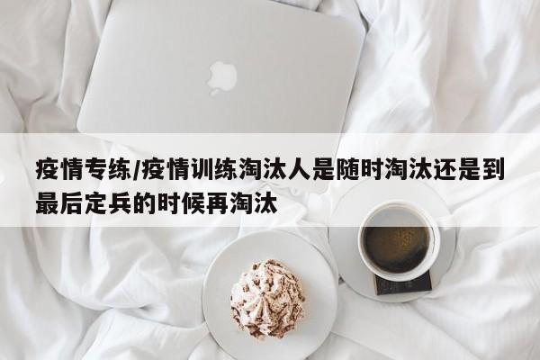 疫情专练/疫情训练淘汰人是随时淘汰还是到最后定兵的时候再淘汰