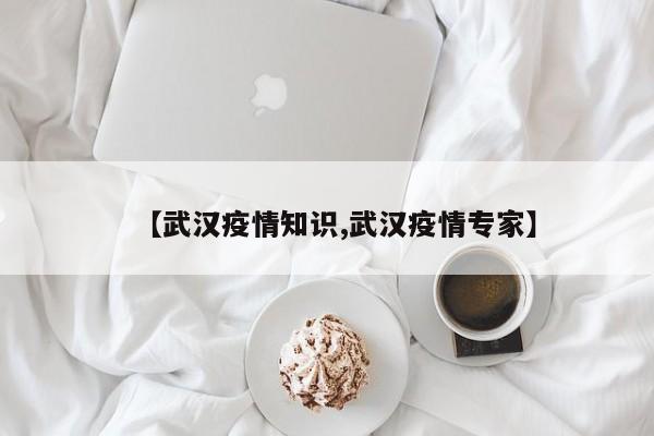 【武汉疫情知识,武汉疫情专家】
