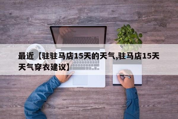 最近【驻驻马店15天的天气,驻马店15天天气穿衣建议】
