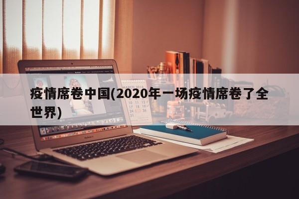 疫情席卷中国(2020年一场疫情席卷了全世界)